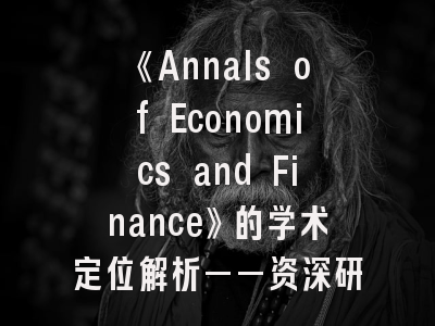 《Annals of Economics and Finance》的学术定位解析——资深研究者的投稿进阶指南