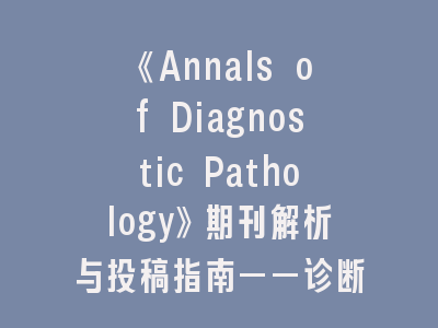《Annals of Diagnostic Pathology》期刊解析与投稿指南——诊断医学研究者的进阶手册
