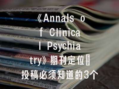《Annals of Clinical Psychiatry》期刊定位_投稿必须知道的3个新趋势