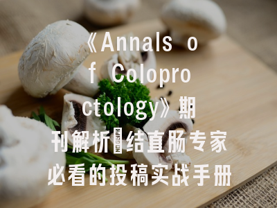《Annals of Coloproctology》期刊解析_结直肠专家必看的投稿实战手册