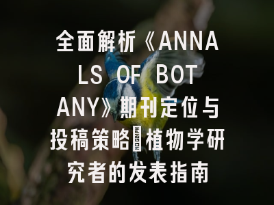 全面解析《ANNALS OF BOTANY》期刊定位与投稿策略_植物学研究者的发表指南