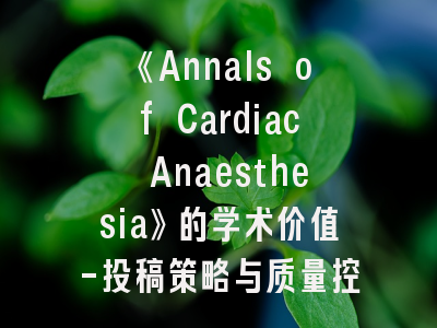 《Annals of Cardiac Anaesthesia》的学术价值-投稿策略与质量控制要点解析