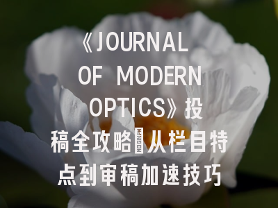 《JOURNAL OF MODERN OPTICS》投稿全攻略：从栏目特点到审稿加速技巧
