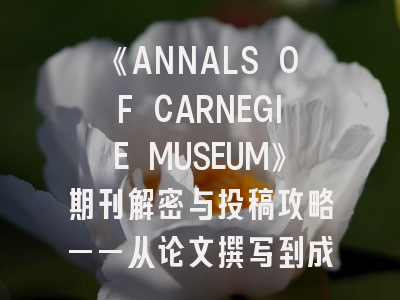 《ANNALS OF CARNEGIE MUSEUM》期刊解密与投稿攻略——从论文撰写到成功发表的进阶指南