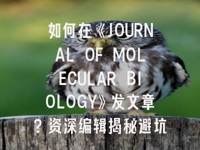 如何在《JOURNAL OF MOLECULAR BIOLOGY》发文章？资深编辑揭秘避坑指南！
