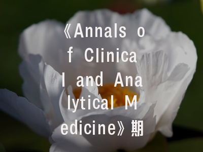 《Annals of Clinical and Analytical Medicine》期刊解析_医学研究者必读的投稿权威指南