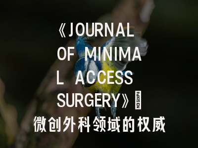 《JOURNAL OF MINIMAL ACCESS SURGERY》：微创外科领域的权威期刊与投稿全攻略