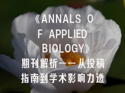 《ANNALS OF APPLIED BIOLOGY》期刊解析——从投稿指南到学术影响力透视