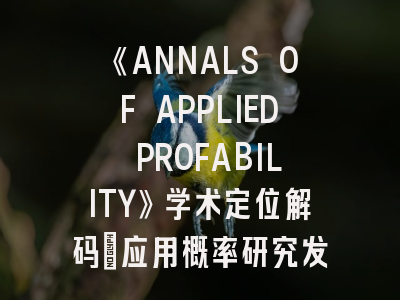 《ANNALS OF APPLIED PROFABILITY》学术定位解码｜应用概率研究发表全攻略
