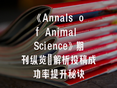 《Annals of Animal Science》期刊纵览_解析投稿成功率提升秘诀