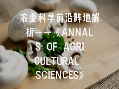 农业科学前沿阵地解析——《ANNALS OF AGRICULTURAL SCIENCES》投稿全攻略