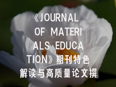 《JOURNAL OF MATERIALS EDUCATION》期刊特色解读与高质量论文撰写指南