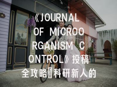 《JOURNAL OF MICROORGANISM CONTROL》投稿全攻略：科研新人的弯道超车指南