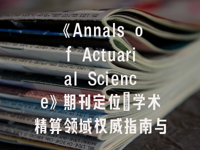 《Annals of Actuarial Science》期刊定位_学术精算领域权威指南与成果发表秘籍