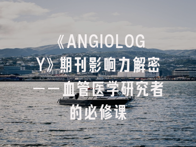 《ANGIOLOGY》期刊影响力解密——血管医学研究者的必修课
