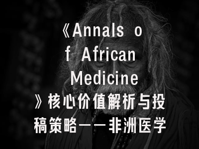 《Annals of African Medicine》核心价值解析与投稿策略——非洲医学研究者的必备指南