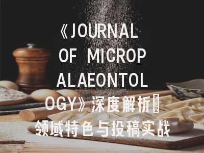《JOURNAL OF MICROPALAEONTOLOGY》深度解析：领域特色与投稿实战指南