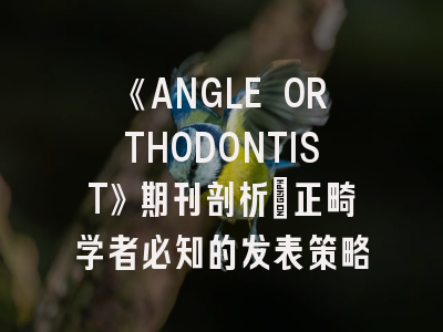 《ANGLE ORTHODONTIST》期刊剖析_正畸学者必知的发表策略