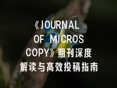《JOURNAL OF MICROSCOPY》期刊深度解读与高效投稿指南