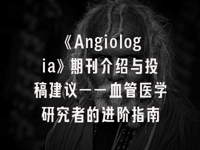 《Angiologia》期刊介绍与投稿建议——血管医学研究者的进阶指南