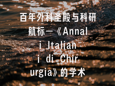 百年外科圣殿与科研航标—《Annali Italiani di Chirurgia》的学术地图与投稿密码