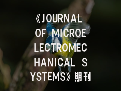 《JOURNAL OF MICROELECTROMECHANICAL SYSTEMS》期刊介绍与投稿策略