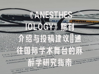 《ANESTHESIOLOGY》期刊介绍与投稿建议：通往国际学术舞台的麻醉学研究指南