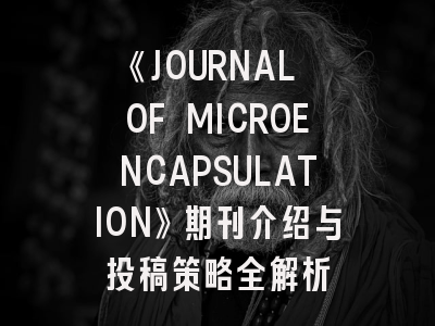 《JOURNAL OF MICROENCAPSULATION》期刊介绍与投稿策略全解析