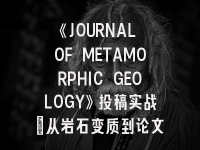 《JOURNAL OF METAMORPHIC GEOLOGY》投稿实战：从岩石变质到论文发表的关键跨越