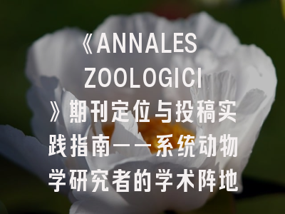 《ANNALES ZOOLOGICI》期刊定位与投稿实践指南——系统动物学研究者的学术阵地