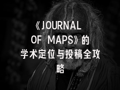 《JOURNAL OF MAPS》的学术定位与投稿全攻略