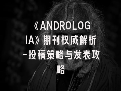 《ANDROLOGIA》期刊权威解析-投稿策略与发表攻略