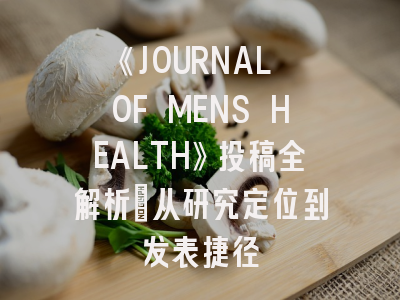 《JOURNAL OF MENS HEALTH》投稿全解析：从研究定位到发表捷径