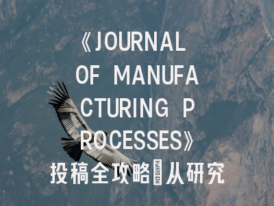 《JOURNAL OF MANUFACTURING PROCESSES》投稿全攻略：从研究定位到审稿应对