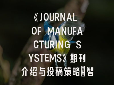 《JOURNAL OF MANUFACTURING SYSTEMS》期刊介绍与投稿策略：智能制造研究者的发表指南