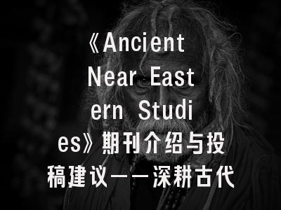 《Ancient Near Eastern Studies》期刊介绍与投稿建议——深耕古代文明研究的必读指南