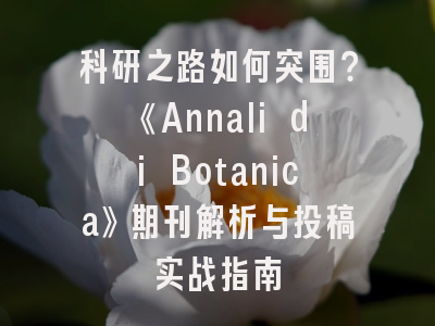 科研之路如何突围？《Annali di Botanica》期刊解析与投稿实战指南