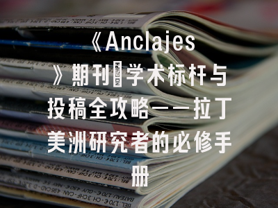 《Anclajes》期刊：学术标杆与投稿全攻略——拉丁美洲研究者的必修手册