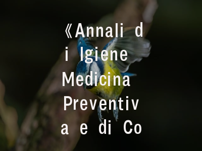 《Annali di Igiene Medicina Preventiva e di Comunita》期刊解析：从学科定位到投稿策略优化