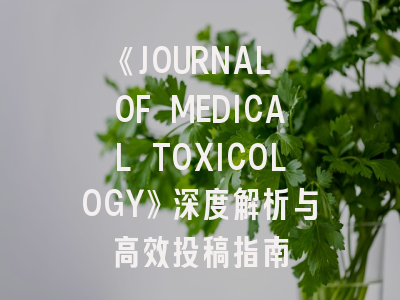 《JOURNAL OF MEDICAL TOXICOLOGY》深度解析与高效投稿指南