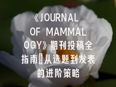 《JOURNAL OF MAMMALOGY》期刊投稿全指南：从选题到发表的进阶策略