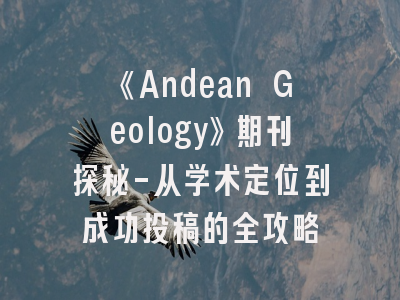 《Andean Geology》期刊探秘-从学术定位到成功投稿的全攻略