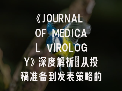 《JOURNAL OF MEDICAL VIROLOGY》深度解析：从投稿准备到发表策略的完整指南