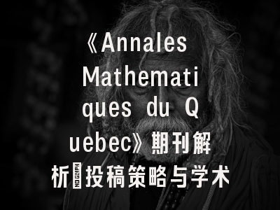 《Annales Mathematiques du Quebec》期刊解析_投稿策略与学术影响力全攻略