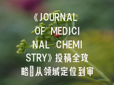 《JOURNAL OF MEDICINAL CHEMISTRY》投稿全攻略：从领域定位到审稿要点解析
