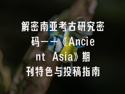 解密南亚考古研究密码——《Ancient Asia》期刊特色与投稿指南