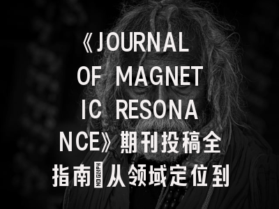《JOURNAL OF MAGNETIC RESONANCE》期刊投稿全指南：从领域定位到审稿避坑