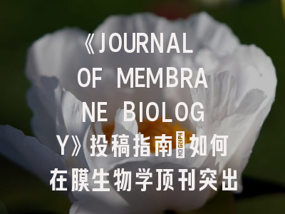 《JOURNAL OF MEMBRANE BIOLOGY》投稿指南：如何在膜生物学顶刊突出重围？