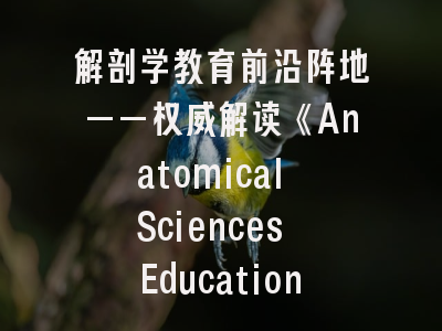 解剖学教育前沿阵地——权威解读《Anatomical Sciences Education》期刊