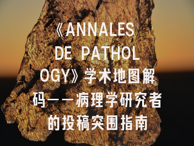 《ANNALES DE PATHOLOGY》学术地图解码——病理学研究者的投稿突围指南